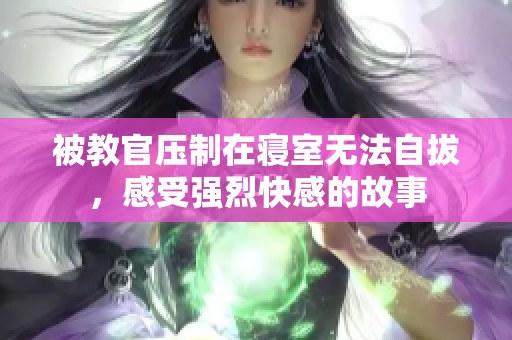 被教官压制在寝室无法自拔，感受强烈快感的故事