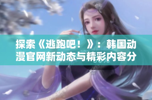 探索《逃跑吧！》：韩国动漫官网新动态与精彩内容分享
