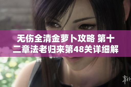 无伤全清金萝卜攻略 第十二章法老归来第48关详细解析与技巧分享