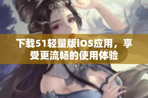 下载51轻量版iOS应用，享受更流畅的使用体验