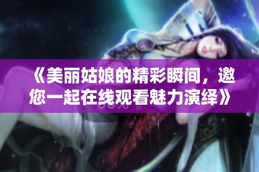 《美丽姑娘的精彩瞬间，邀您一起在线观看魅力演绎》