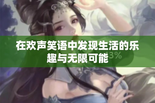 在欢声笑语中发现生活的乐趣与无限可能