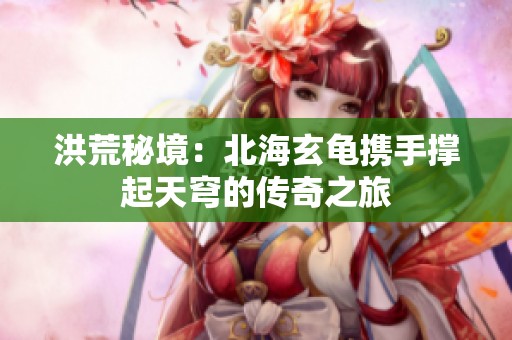洪荒秘境：北海玄龟携手撑起天穹的传奇之旅