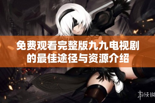 免费观看完整版九九电视剧的最佳途径与资源介绍