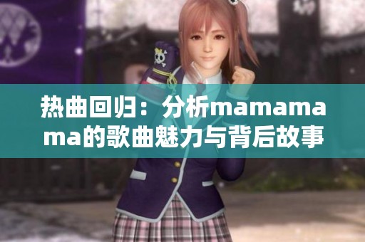 热曲回归：分析mamamama的歌曲魅力与背后故事