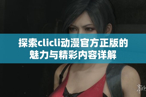 探索clicli动漫官方正版的魅力与精彩内容详解