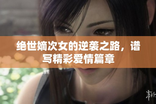 绝世嫡次女的逆袭之路，谱写精彩爱情篇章