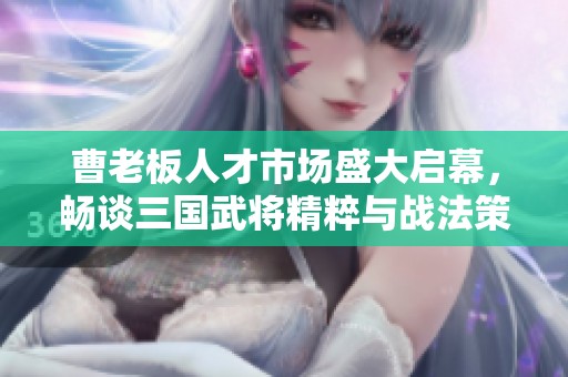 曹老板人才市场盛大启幕，畅谈三国武将精粹与战法策略