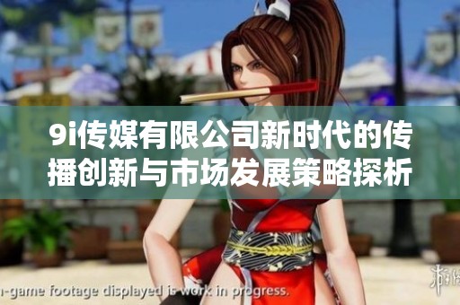 9i传媒有限公司新时代的传播创新与市场发展策略探析