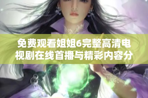 免费观看姐姐6完整高清电视剧在线首播与精彩内容分享