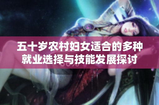 五十岁农村妇女适合的多种就业选择与技能发展探讨