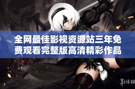 全网最佳影视资源站三年免费观看完整版高清精彩作品   