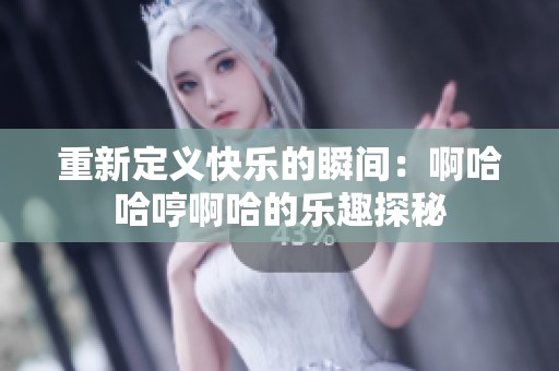重新定义快乐的瞬间：啊哈哈哼啊哈的乐趣探秘