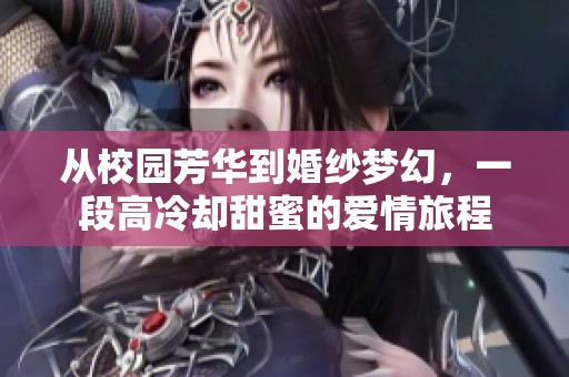从校园芳华到婚纱梦幻，一段高冷却甜蜜的爱情旅程