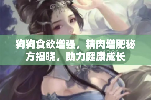 狗狗食欲增强，精肉增肥秘方揭晓，助力健康成长