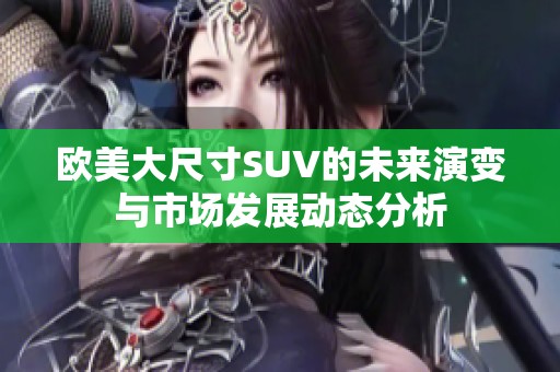 欧美大尺寸SUV的未来演变与市场发展动态分析