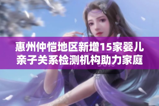 惠州仲恺地区新增15家婴儿亲子关系检测机构助力家庭健康