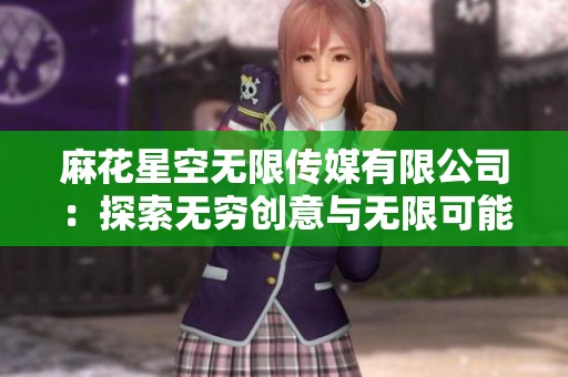 麻花星空无限传媒有限公司：探索无穷创意与无限可能的新纪元