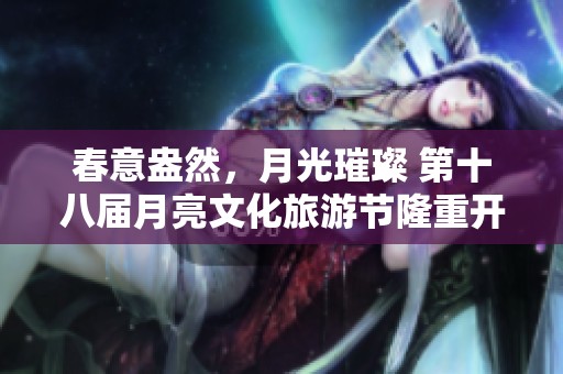 春意盎然，月光璀璨 第十八届月亮文化旅游节隆重开启
