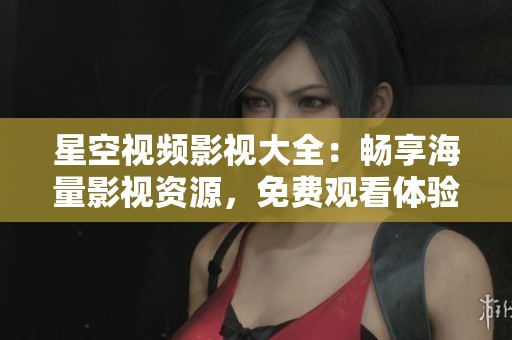 星空视频影视大全：畅享海量影视资源，免费观看体验