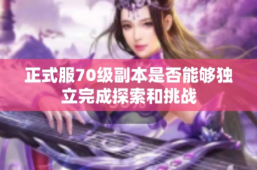 正式服70级副本是否能够独立完成探索和挑战
