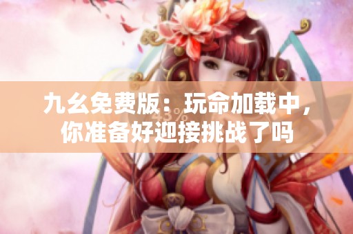 九幺免费版：玩命加载中，你准备好迎接挑战了吗
