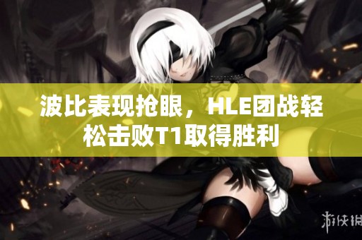 波比表现抢眼，HLE团战轻松击败T1取得胜利