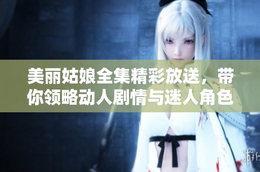 美丽姑娘全集精彩放送，带你领略动人剧情与迷人角色