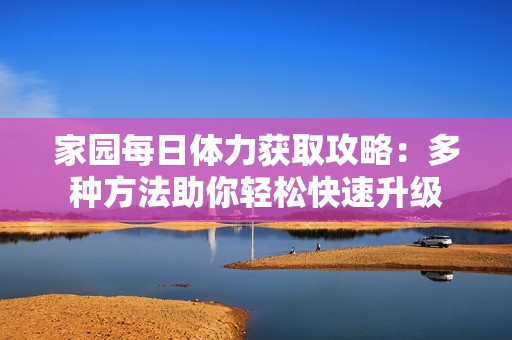 家园每日体力获取攻略：多种方法助你轻松快速升级