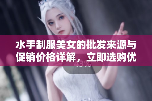 水手制服美女的批发来源与促销价格详解，立即选购优质商品