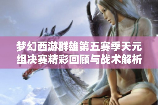 梦幻西游群雄第五赛季天元组决赛精彩回顾与战术解析