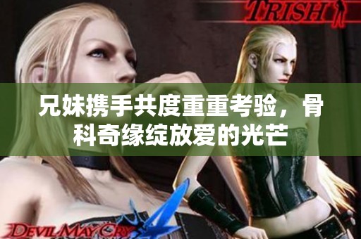 兄妹携手共度重重考验，骨科奇缘绽放爱的光芒