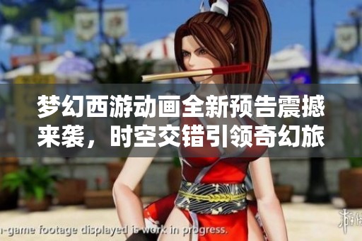 梦幻西游动画全新预告震撼来袭，时空交错引领奇幻旅程