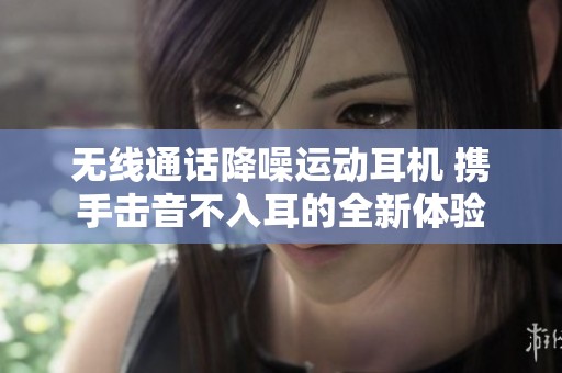 无线通话降噪运动耳机 携手击音不入耳的全新体验