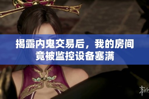揭露内鬼交易后，我的房间竟被监控设备塞满