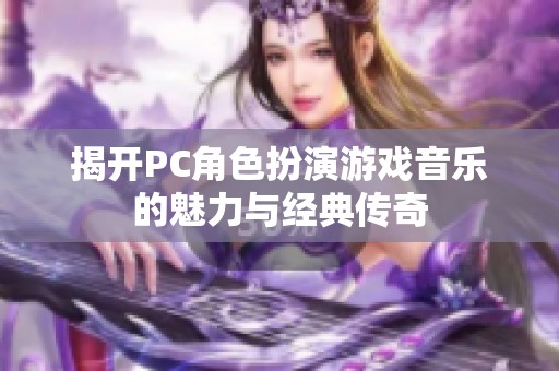 揭开PC角色扮演游戏音乐的魅力与经典传奇