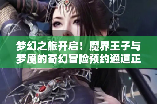 梦幻之旅开启！魔界王子与梦魇的奇幻冒险预约通道正式上线