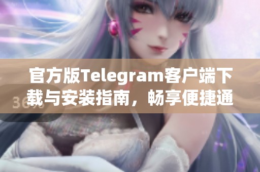 官方版Telegram客户端下载与安装指南，畅享便捷通讯体验