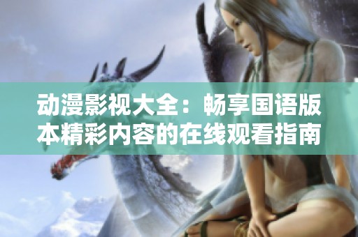 动漫影视大全：畅享国语版本精彩内容的在线观看指南