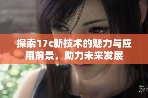 探索17c新技术的魅力与应用前景，助力未来发展