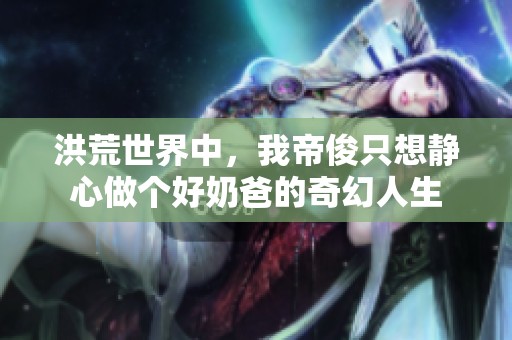 洪荒世界中，我帝俊只想静心做个好奶爸的奇幻人生
