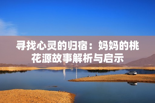 寻找心灵的归宿：妈妈的桃花源故事解析与启示