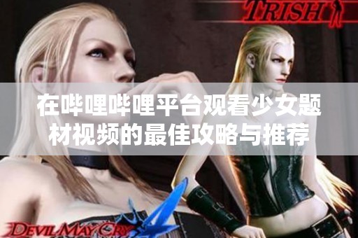在哔哩哔哩平台观看少女题材视频的最佳攻略与推荐
