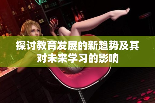 探讨教育发展的新趋势及其对未来学习的影响
