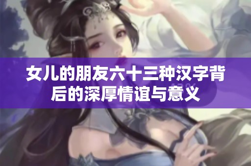 女儿的朋友六十三种汉字背后的深厚情谊与意义