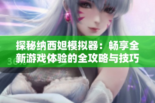 探秘纳西妲模拟器：畅享全新游戏体验的全攻略与技巧