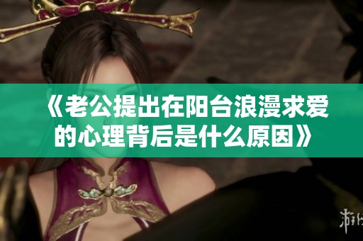《老公提出在阳台浪漫求爱的心理背后是什么原因》