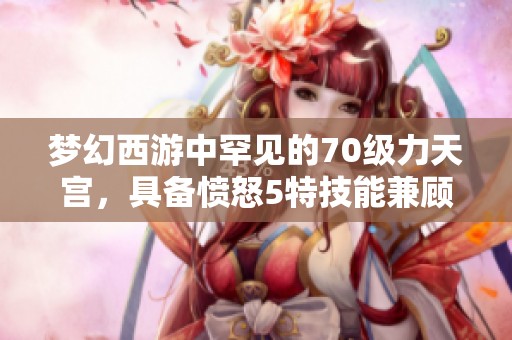 梦幻西游中罕见的70级力天宫，具备愤怒5特技能兼顾输出与辅助