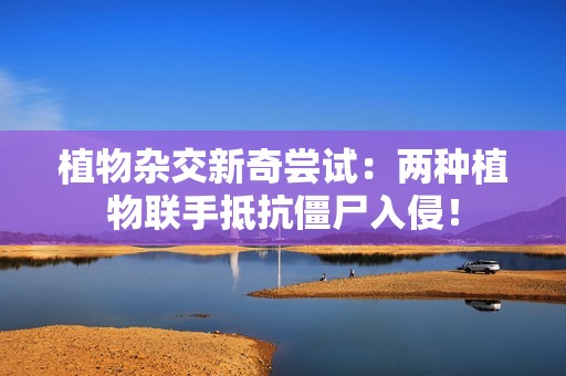 植物杂交新奇尝试：两种植物联手抵抗僵尸入侵！