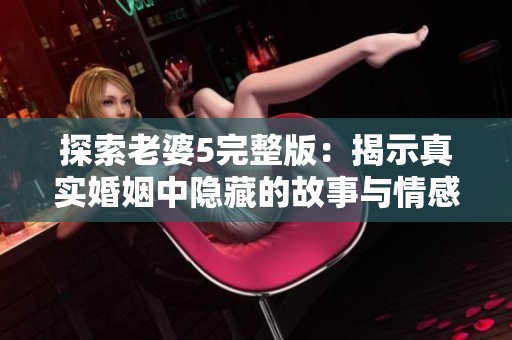 探索老婆5完整版：揭示真实婚姻中隐藏的故事与情感挑战